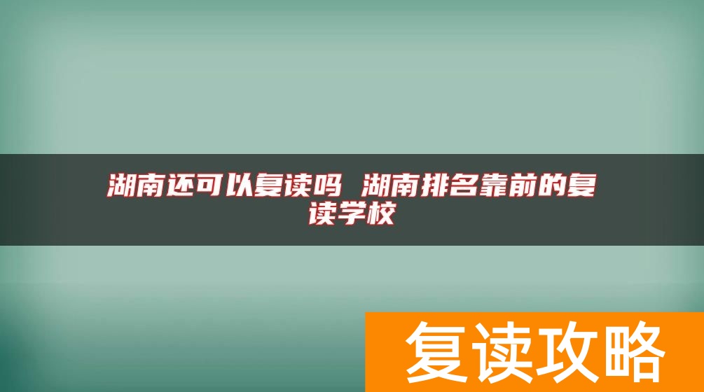湖南还可以复读吗 湖南排名靠前的复读学校