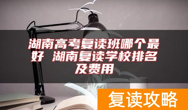 湖南高考复读班哪个最好 湖南复读学校排名及费用