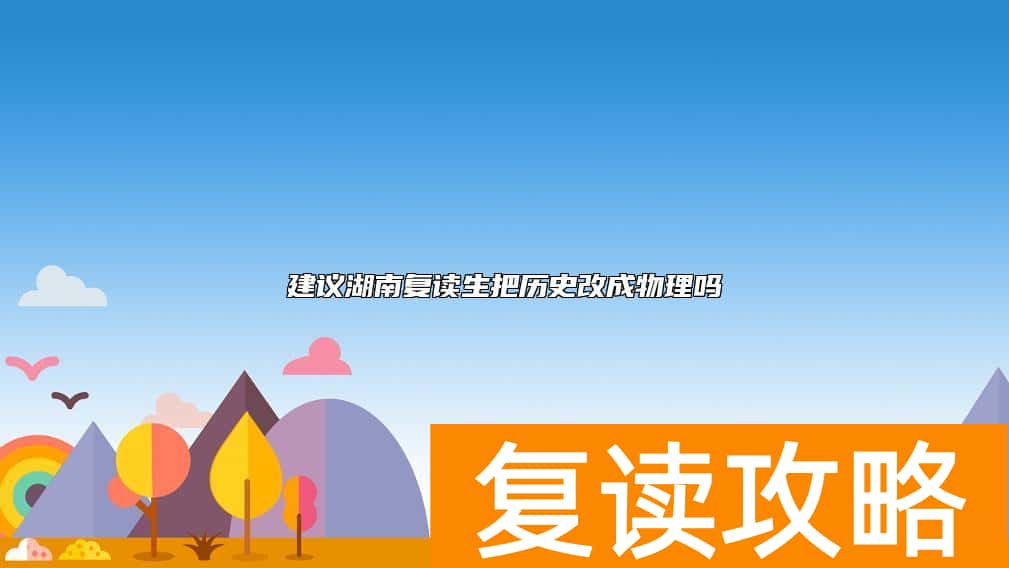建议湖南复读生把历史改成物理吗
