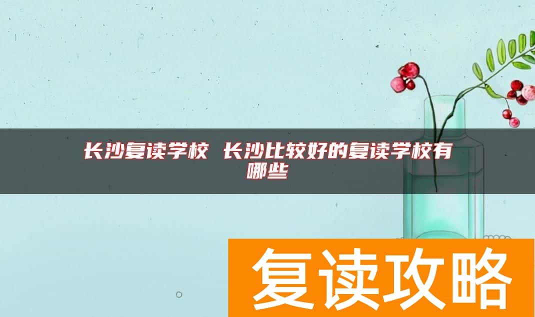长沙复读学校 长沙比较好的复读学校有哪些